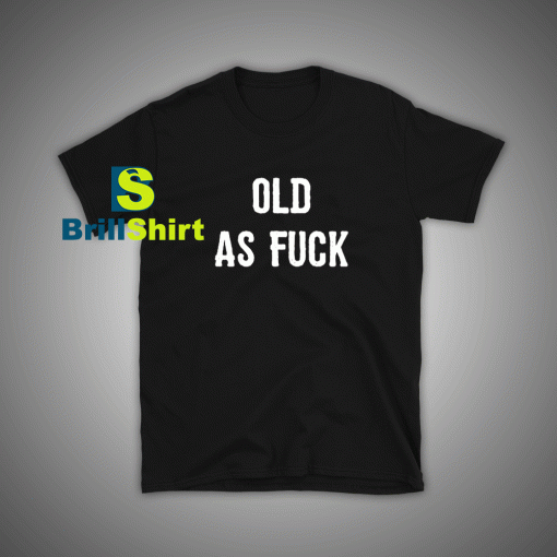 Get it Now Old As Fuck T-Shirt - Brillshirt.com