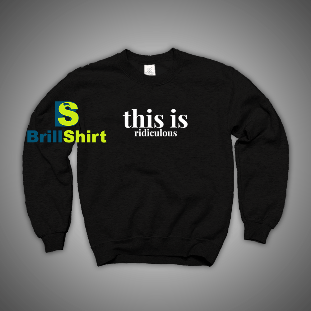 Get It Now This Is Ridiculous Sweatshirt - Brillshirt.com Get It Now This Is Ridiculous Sweatshirt - Brillshirt.com