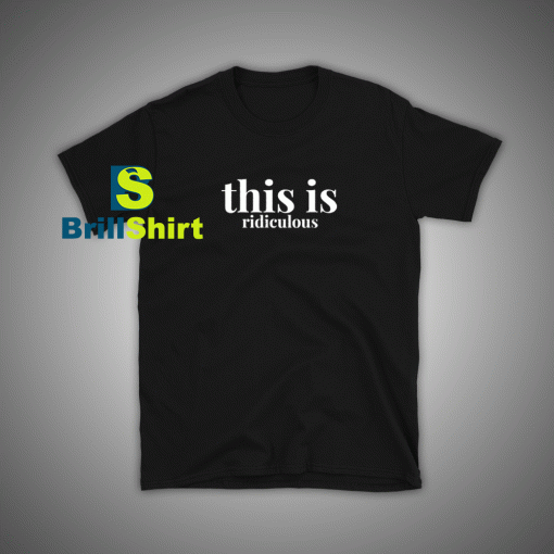 Get it Now This Is Ridiculous T-Shirt - Brillshirt.com