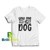 Get it Now You Me The Dog T-Shirt - Brillshirt.com