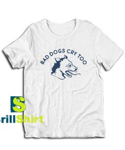 Bad-Dogs-Cry-Too-T-Shirt