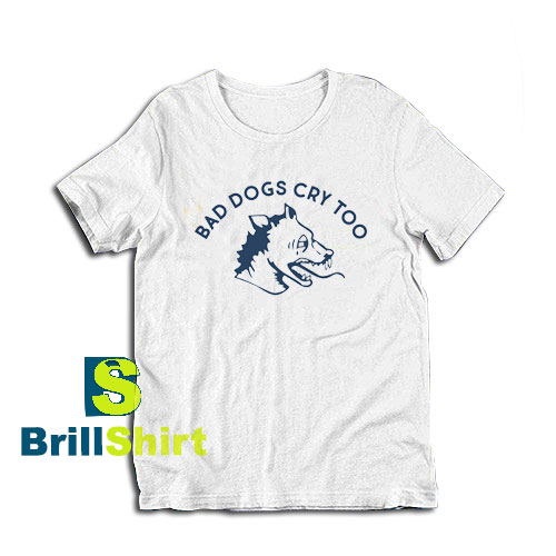 Bad-Dogs-Cry-Too-T-Shirt